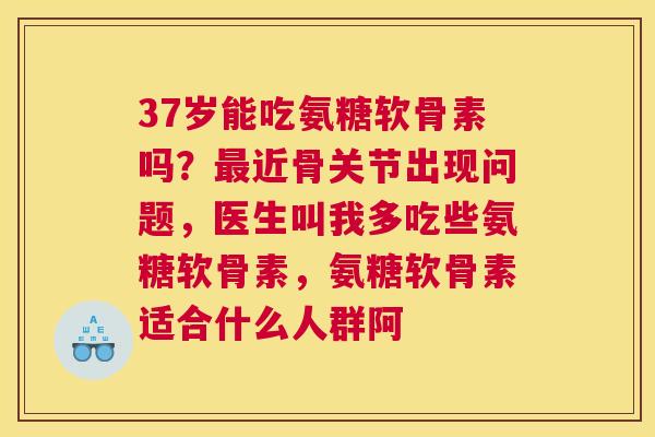 37岁能吃氨糖软骨素吗?最近骨关节出现问题,医生叫我多吃些氨糖软骨素,氨糖软骨素适合什么人群阿