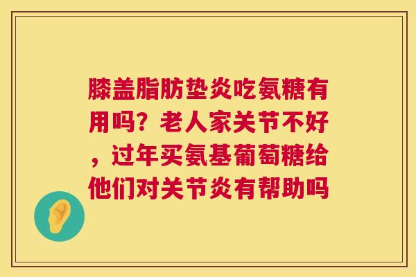 膝盖脂肪垫炎吃氨糖有用吗？老人家关节不好，过年买氨基葡萄糖给他们对关节炎有帮助吗
