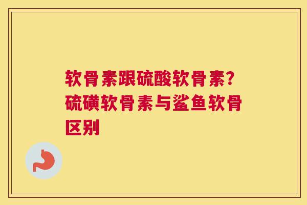 软骨素跟硫酸软骨素?硫磺软骨素与鲨鱼软骨区别