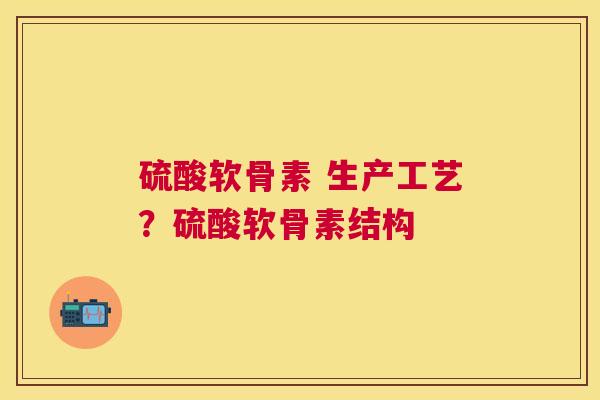 硫酸软骨素 生产工艺?硫酸软骨素结构