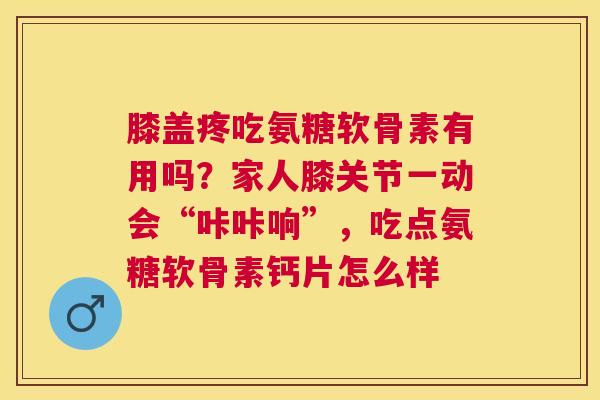 膝盖疼吃氨糖软骨素有用吗?家人膝关节一动会“咔咔响”,吃点氨糖软骨素钙片怎么样 膝盖疼吃氨糖软骨素有用吗?家人膝关节一动会“咔咔响”,吃点氨糖软骨素钙片怎么样