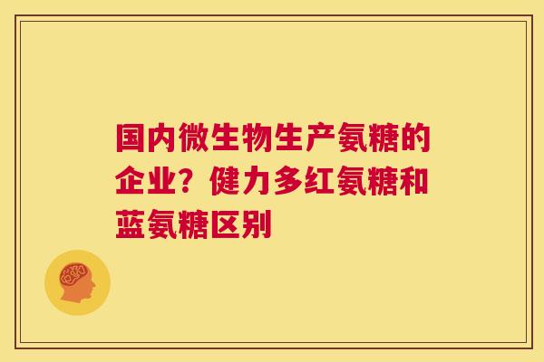 国内微生物生产氨糖的企业?健力多红氨糖和蓝氨糖区别