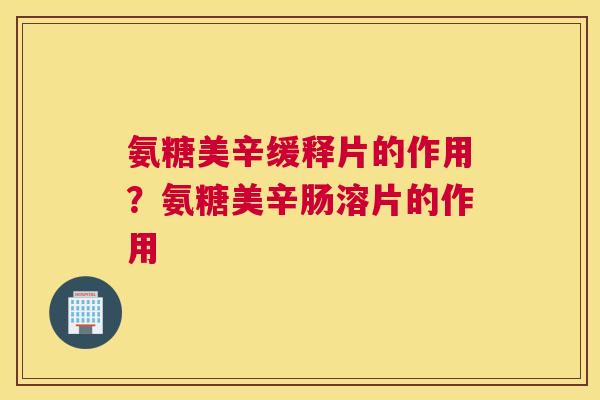氨糖美辛缓释片的作用?氨糖美辛肠溶片的作用