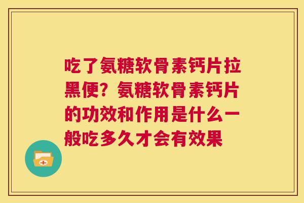 吃了氨糖软骨素钙片拉黑便?氨糖软骨素钙片的功效和作用是什么一般吃多久才会有效果 吃了氨糖软骨素钙片拉黑便?氨糖软骨素钙片的功效和作用是什么一般吃多久才会有效果