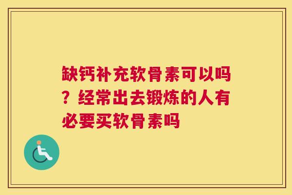 缺钙补充软骨素可以吗?经常出去锻炼的人有必要买软骨素吗