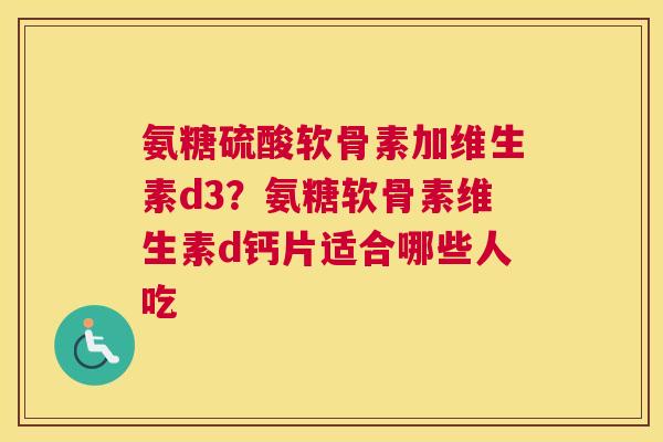 氨糖硫酸软骨素加维生素d3?氨糖软骨素维生素d钙片适合哪些人吃