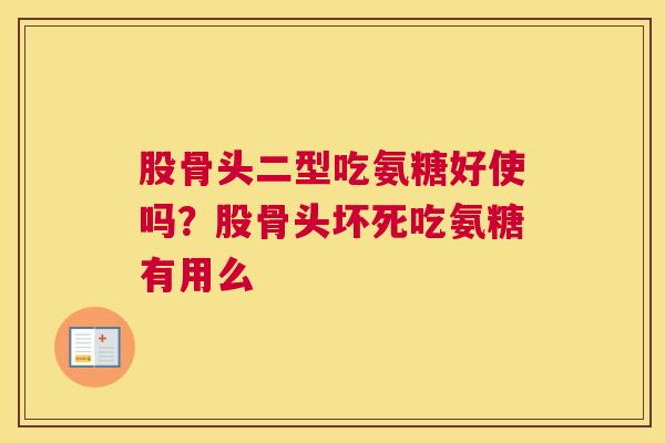 股骨头二型吃氨糖好使吗？股骨头坏死吃氨糖有用么