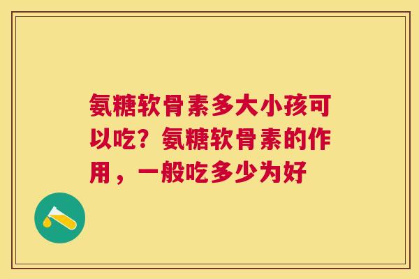 氨糖软骨素多大小孩可以吃?氨糖软骨素的作用,一般吃多少为好