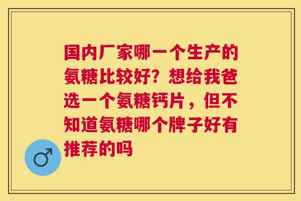 国内厂家哪一个生产的氨糖比较好？想给我爸选一个氨糖钙片，但不知道氨糖哪个牌子好有推荐的吗