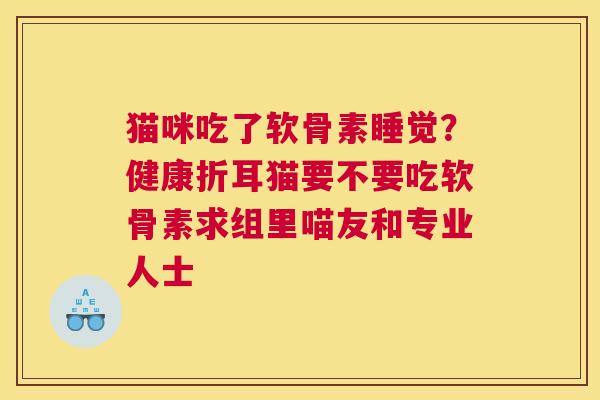 猫咪吃了软骨素睡觉?健康折耳猫要不要吃软骨素求组里喵友和专业人士