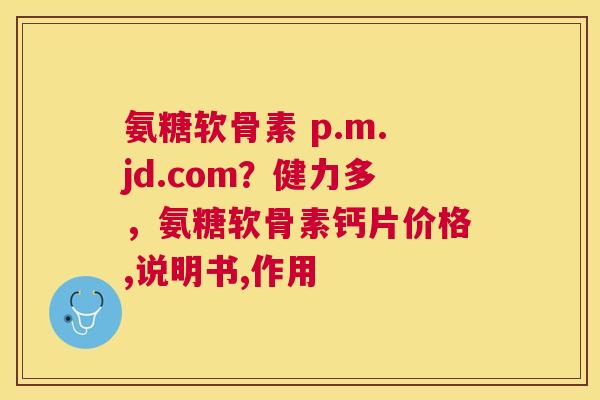 氨糖软骨素 p.m.jd.com?健力多,氨糖软骨素钙片价格,说明书,作用