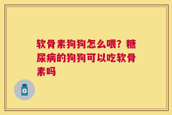 软骨素狗狗怎么喂?糖尿病的狗狗可以吃软骨素吗