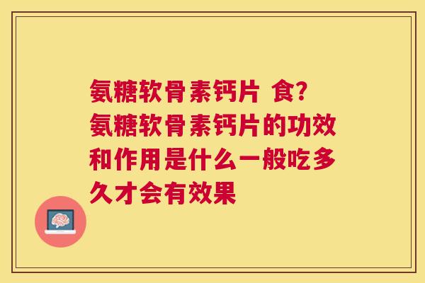 氨糖软骨素钙片 食？氨糖软骨素钙片的功效和作用是什么一般吃多久才会有效果