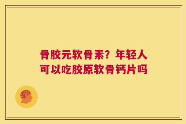 骨胶元软骨素?年轻人可以吃胶原软骨钙片吗 骨胶元软骨素?年轻人可以吃胶原软骨钙片吗