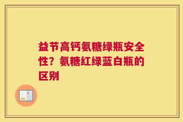 益节高钙氨糖绿瓶安全性?氨糖红绿蓝白瓶的区别