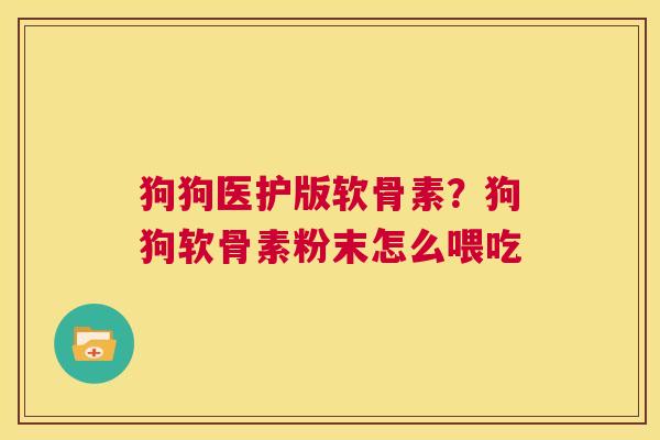 狗狗医护版软骨素？狗狗软骨素粉末怎么喂吃