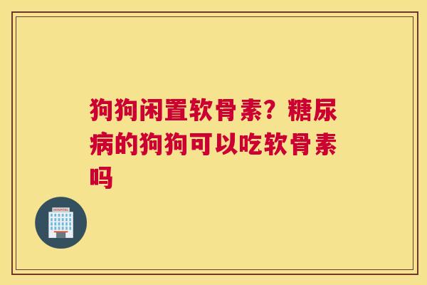 狗狗闲置软骨素?糖尿病的狗狗可以吃软骨素吗