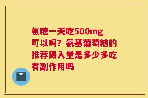 氨糖一天吃500mg可以吗?氨基葡萄糖的推荐摄入量是多少多吃有副作用吗