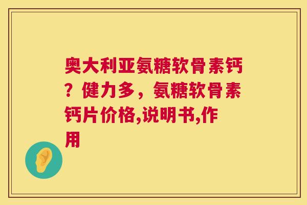 奥大利亚氨糖软骨素钙?健力多,氨糖软骨素钙片价格,说明书,作用