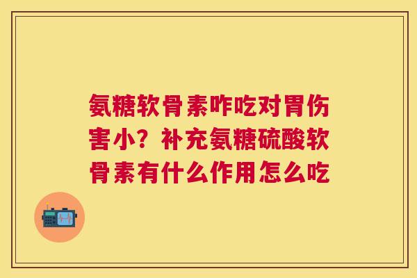 氨糖软骨素咋吃对胃伤害小?补充氨糖硫酸软骨素有什么作用怎么吃 氨糖软骨素咋吃对胃伤害小?补充氨糖硫酸软骨素有什么作用怎么吃