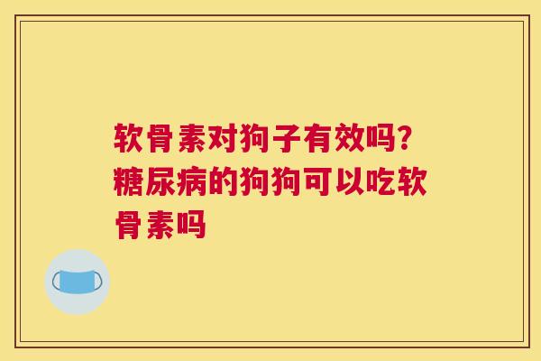 软骨素对狗子有效吗?糖尿病的狗狗可以吃软骨素吗