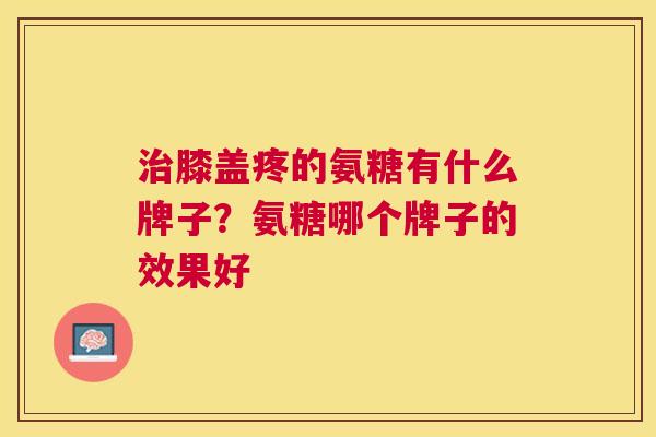 治膝盖疼的氨糖有什么牌子?氨糖哪个牌子的效果好