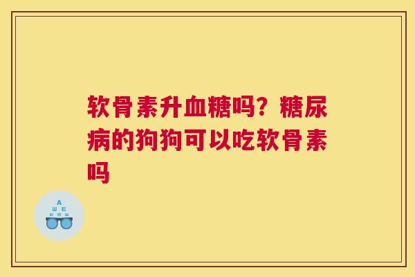软骨素升血糖吗?糖尿病的狗狗可以吃软骨素吗
