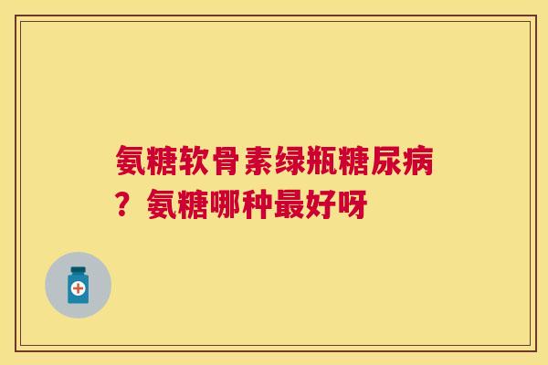 氨糖软骨素绿瓶糖尿病?氨糖哪种最好呀