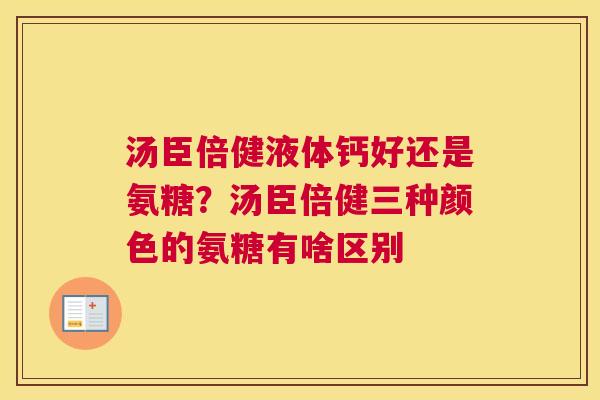 汤臣倍健液体钙好还是氨糖?汤臣倍健三种颜色的氨糖有啥区别 汤臣倍健液体钙好还是氨糖?汤臣倍健三种颜色的氨糖有啥区别