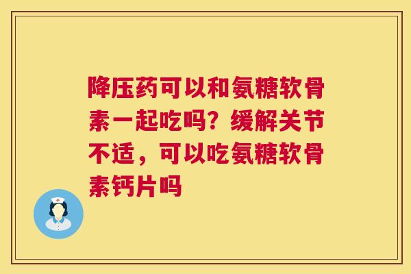 药可以和氨糖软骨素一起吃吗?缓解关节不适,可以吃氨糖软骨素钙片吗 药可以和氨糖软骨素一起吃吗?缓解关节不适,可以吃氨糖软骨素钙片吗