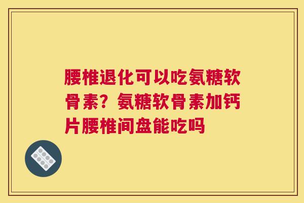 腰椎退化可以吃氨糖软骨素?氨糖软骨素加钙片腰椎间盘能吃吗 腰椎退化可以吃氨糖软骨素?氨糖软骨素加钙片腰椎间盘能吃吗