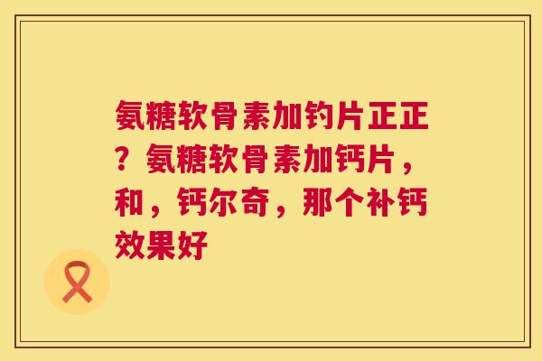 氨糖软骨素加钓片正正?氨糖软骨素加钙片,和,钙尔奇,那个补钙效果好 氨糖软骨素加钓片正正?氨糖软骨素加钙片,和,钙尔奇,那个补钙效果好