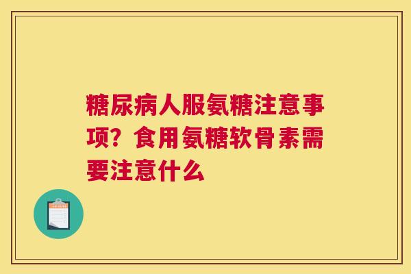 糖尿病人服氨糖注意事项?食用氨糖软骨素需要注意什么