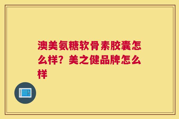 澳美氨糖软骨素胶囊怎么样？美之健品牌怎么样