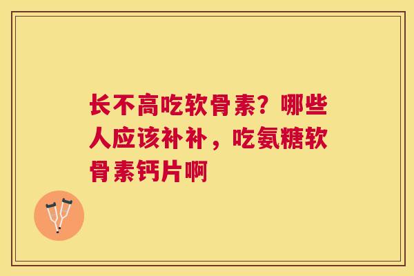 长不高吃软骨素？哪些人应该补补，吃氨糖软骨素钙片啊