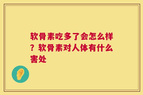 软骨素吃多了会怎么样？软骨素对人体有什么害处