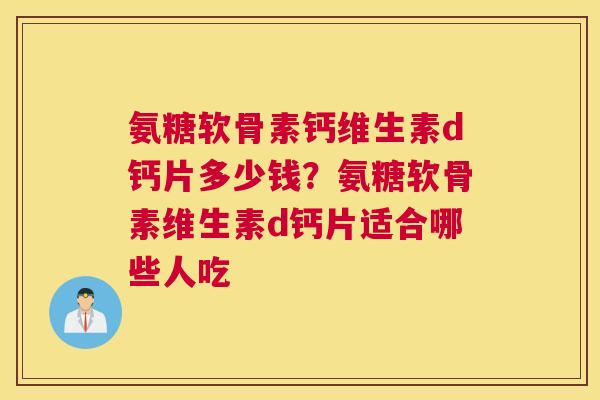 氨糖软骨素钙维生素d钙片多少钱？氨糖软骨素维生素d钙片适合哪些人吃