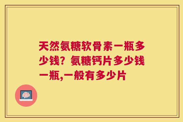 天然氨糖软骨素一瓶多少钱?氨糖钙片多少钱一瓶,一般有多少片 天然氨糖软骨素一瓶多少钱?氨糖钙片多少钱一瓶,一般有多少片