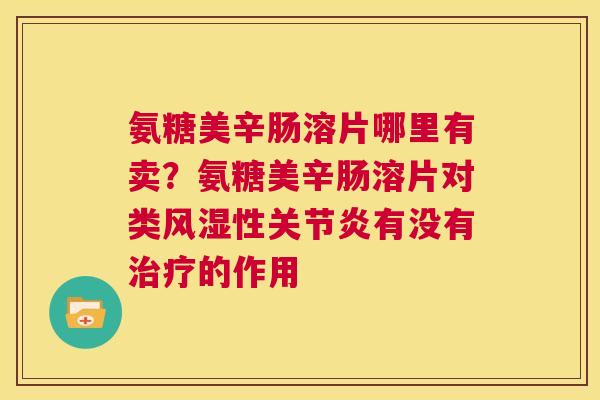 氨糖美辛肠溶片哪里有卖？氨糖美辛肠溶片对类风湿性关节炎有没有治疗的作用