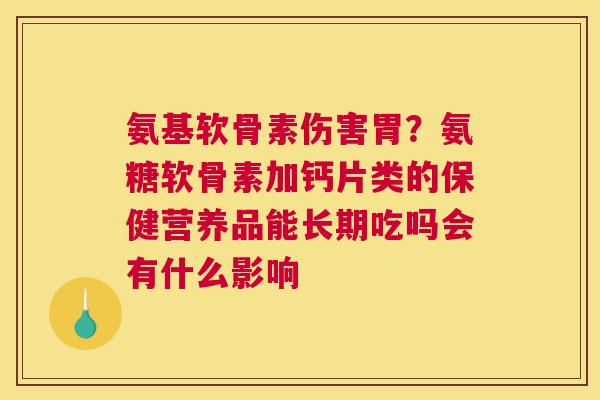 氨基软骨素伤害胃?氨糖软骨素加钙片类的保健营养品能长期吃吗会有什么影响