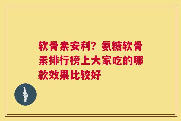 软骨素安利？氨糖软骨素排行榜上大家吃的哪款效果比较好