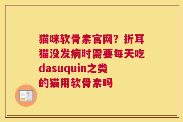 猫咪软骨素官网？折耳猫没发病时需要每天吃dasuquin之类的猫用软骨素吗