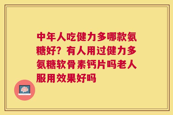 中年人吃健力多哪款氨糖好?有人用过健力多氨糖软骨素钙片吗老人服用效果好吗
