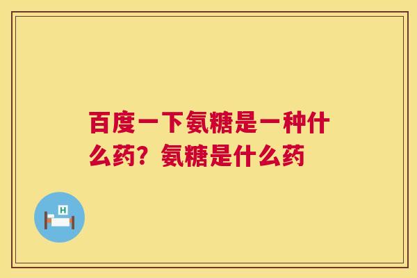 百度一下氨糖是一种什么药?氨糖是什么药 百度一下氨糖是一种什么药?氨糖是什么药