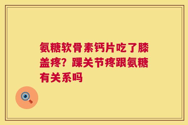 氨糖软骨素钙片吃了膝盖疼?踝关节疼跟氨糖有关系吗
