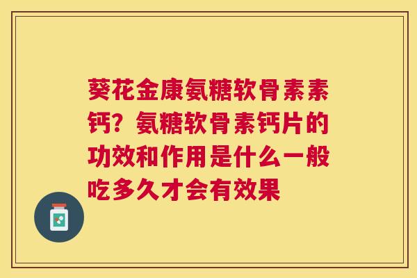 葵花金康氨糖软骨素素钙？氨糖软骨素钙片的功效和作用是什么一般吃多久才会有效果