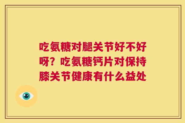 吃氨糖对腿关节好不好呀?吃氨糖钙片对保持膝关节健康有什么益处 吃氨糖对腿关节好不好呀?吃氨糖钙片对保持膝关节健康有什么益处
