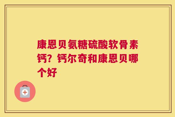 康恩贝氨糖硫酸软骨素钙?钙尔奇和康恩贝哪个好