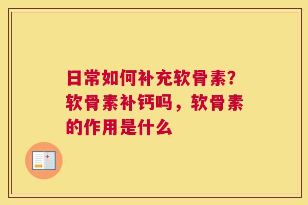 日常如何补充软骨素?软骨素补钙吗,软骨素的作用是什么