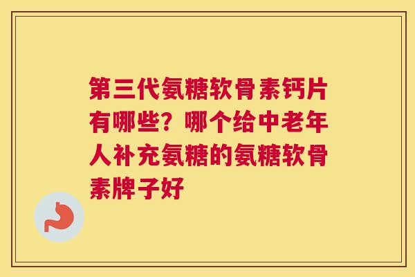 第三代氨糖软骨素钙片有哪些?哪个给中老年人补充氨糖的氨糖软骨素牌子好